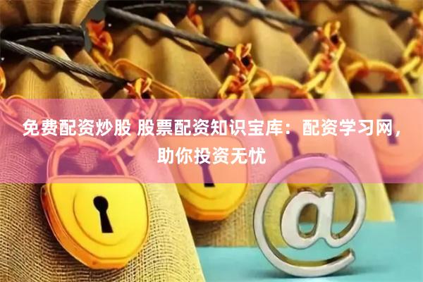 免费配资炒股 股票配资知识宝库：配资学习网，助你投资无忧