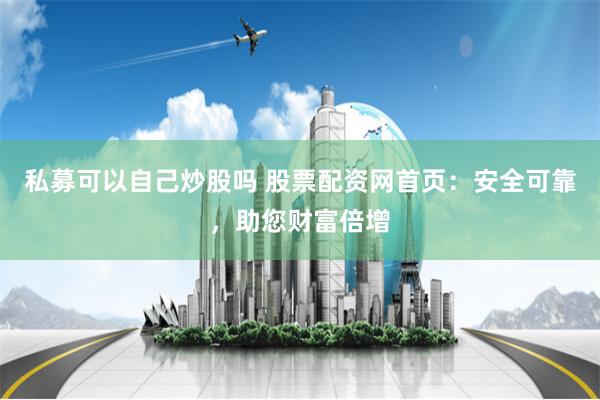 私募可以自己炒股吗 股票配资网首页：安全可靠，助您财富倍增
