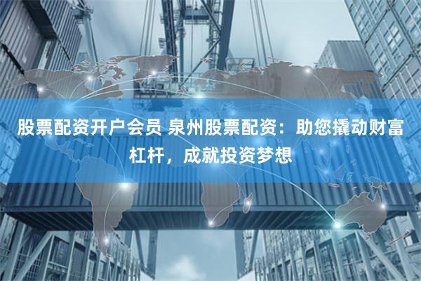 股票配资开户会员 泉州股票配资：助您撬动财富杠杆，成就投资梦想