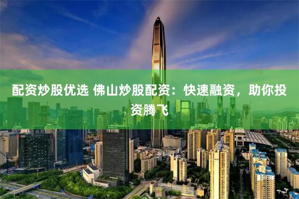 配资炒股优选 佛山炒股配资：快速融资，助你投资腾飞