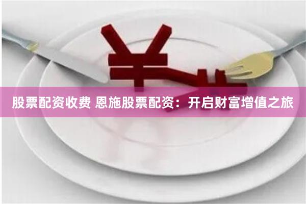 股票配资收费 恩施股票配资：开启财富增值之旅