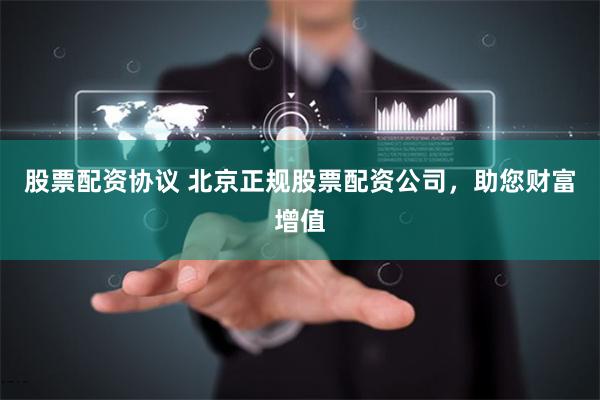 股票配资协议 北京正规股票配资公司，助您财富增值
