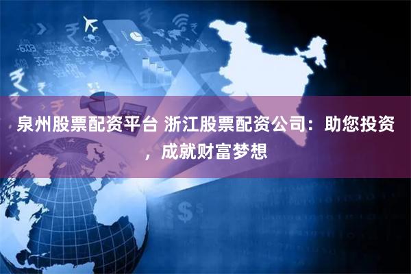 泉州股票配资平台 浙江股票配资公司：助您投资，成就财富梦想
