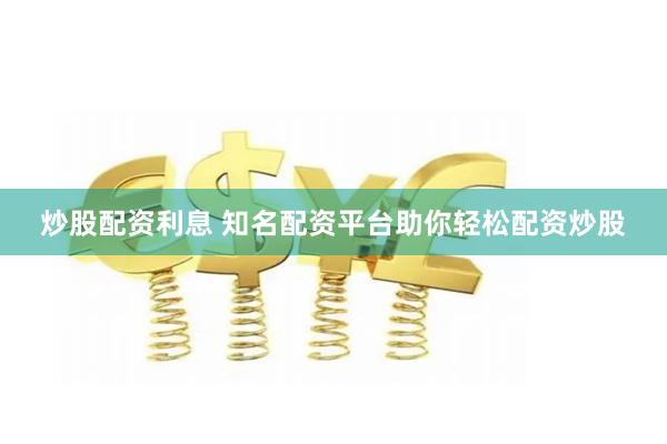 炒股配资利息 知名配资平台助你轻松配资炒股