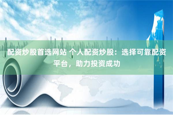 配资炒股首选网站 个人配资炒股：选择可靠配资平台，助力投资成功