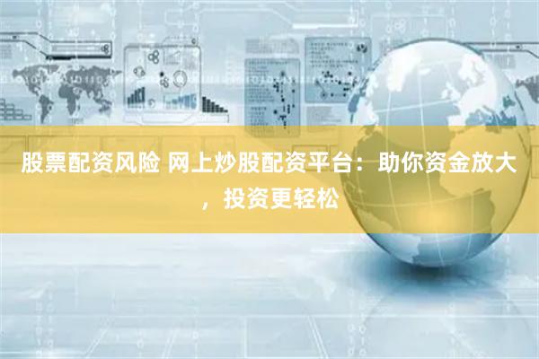 股票配资风险 网上炒股配资平台：助你资金放大，投资更轻松