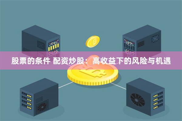 股票的条件 配资炒股：高收益下的风险与机遇