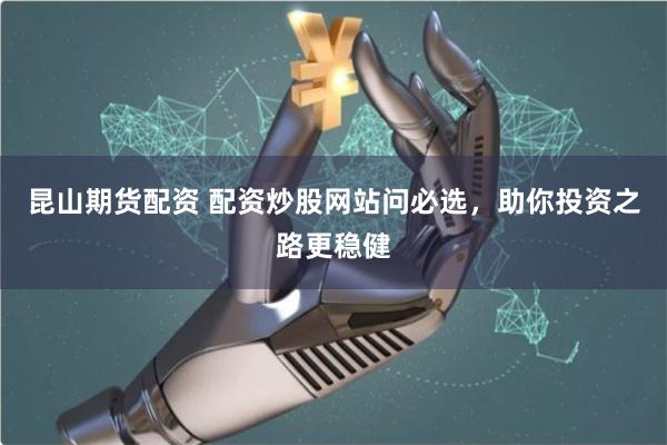 昆山期货配资 配资炒股网站问必选，助你投资之路更稳健