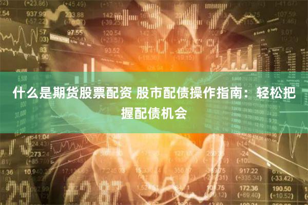 什么是期货股票配资 股市配债操作指南：轻松把握配债机会