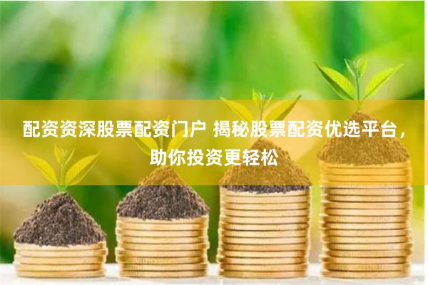 配资资深股票配资门户 揭秘股票配资优选平台，助你投资更轻松
