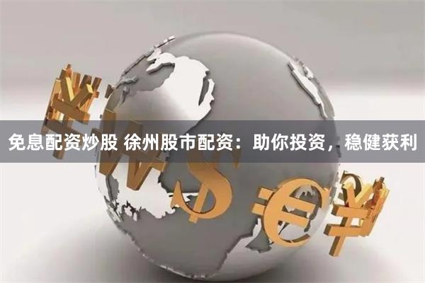 免息配资炒股 徐州股市配资：助你投资，稳健获利