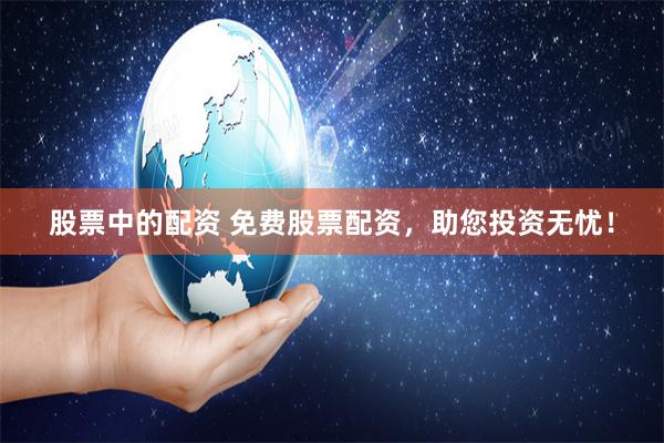 股票中的配资 免费股票配资，助您投资无忧！