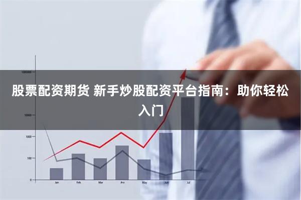 股票配资期货 新手炒股配资平台指南：助你轻松入门