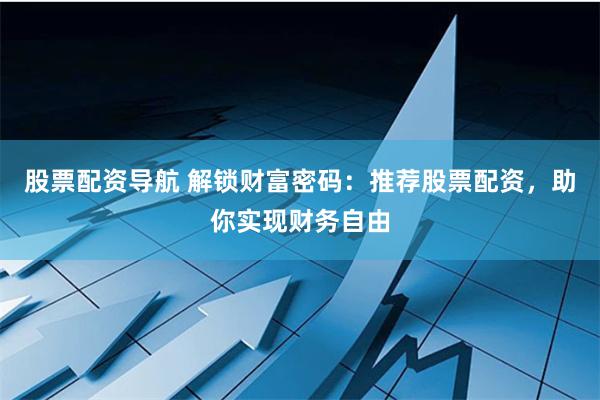 股票配资导航 解锁财富密码：推荐股票配资，助你实现财务自由