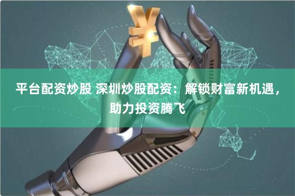 平台配资炒股 深圳炒股配资：解锁财富新机遇，助力投资腾飞