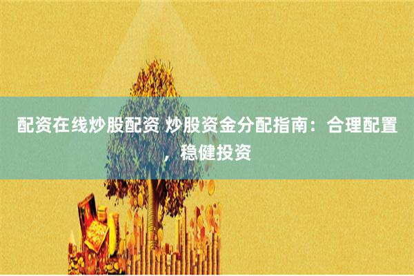配资在线炒股配资 炒股资金分配指南：合理配置，稳健投资