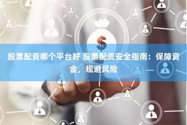 股票配资哪个平台好 股票配资安全指南：保障资金，规避风险