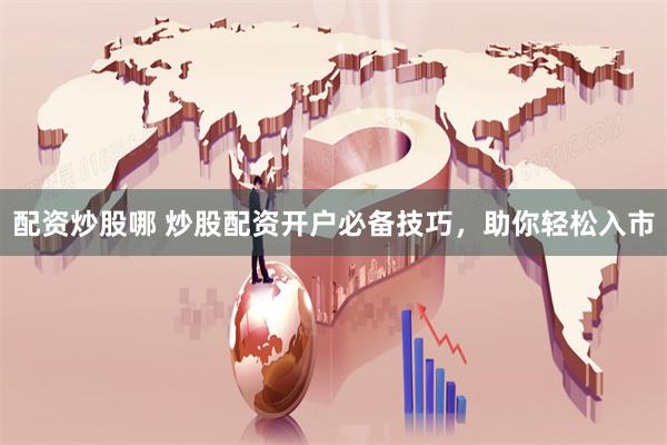 配资炒股哪 炒股配资开户必备技巧，助你轻松入市